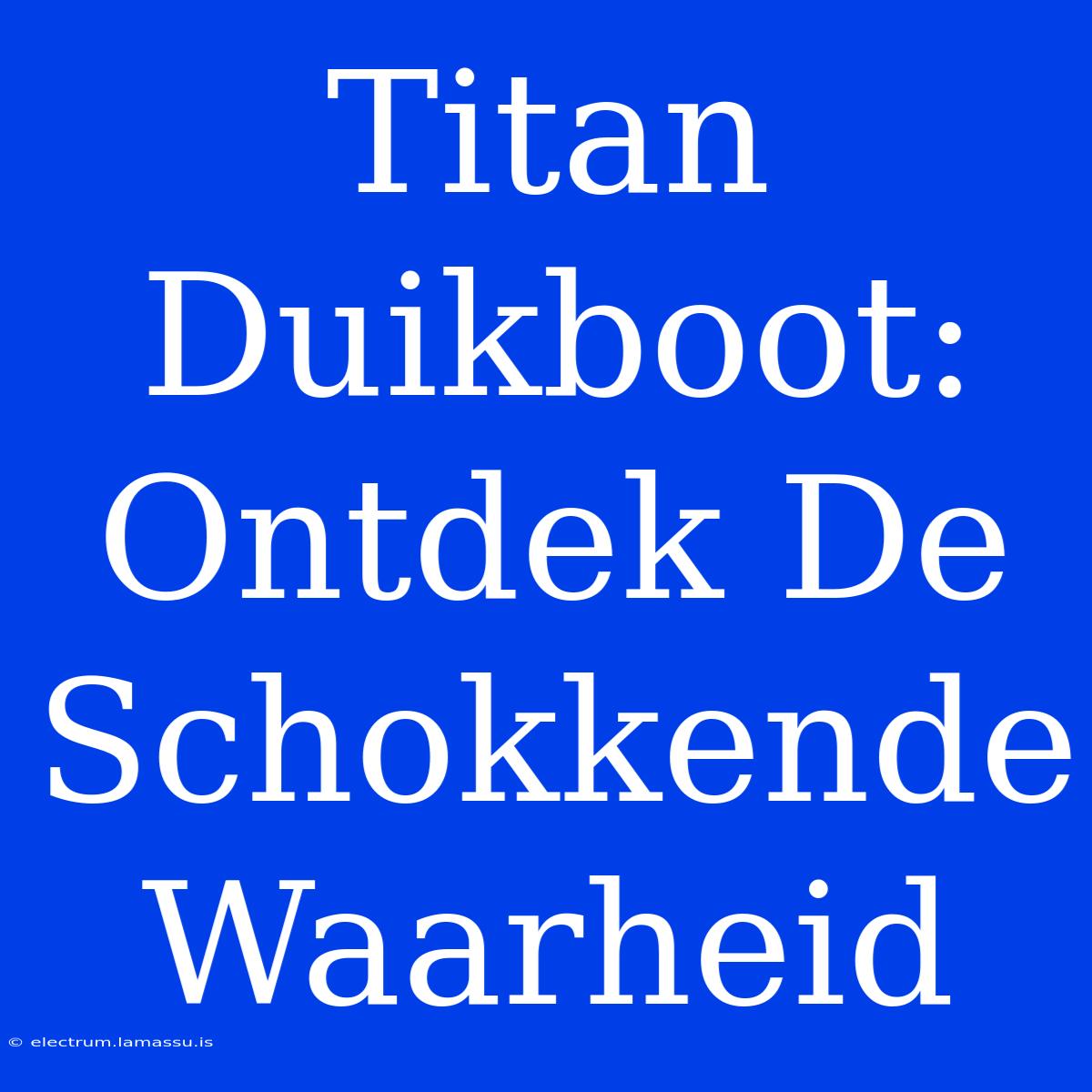 Titan Duikboot: Ontdek De Schokkende Waarheid