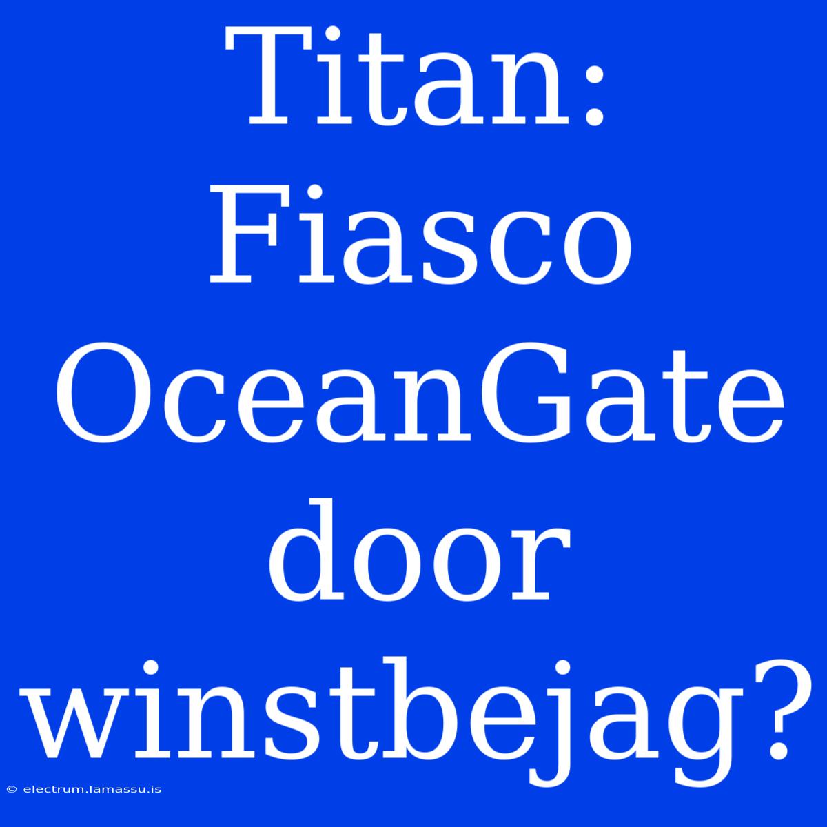 Titan: Fiasco OceanGate Door Winstbejag?