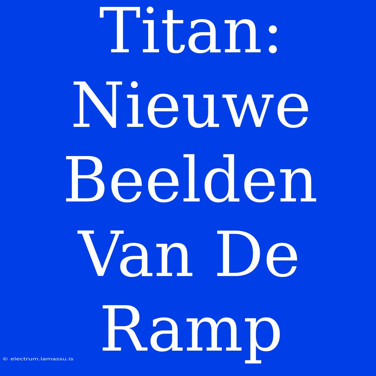 Titan: Nieuwe Beelden Van De Ramp