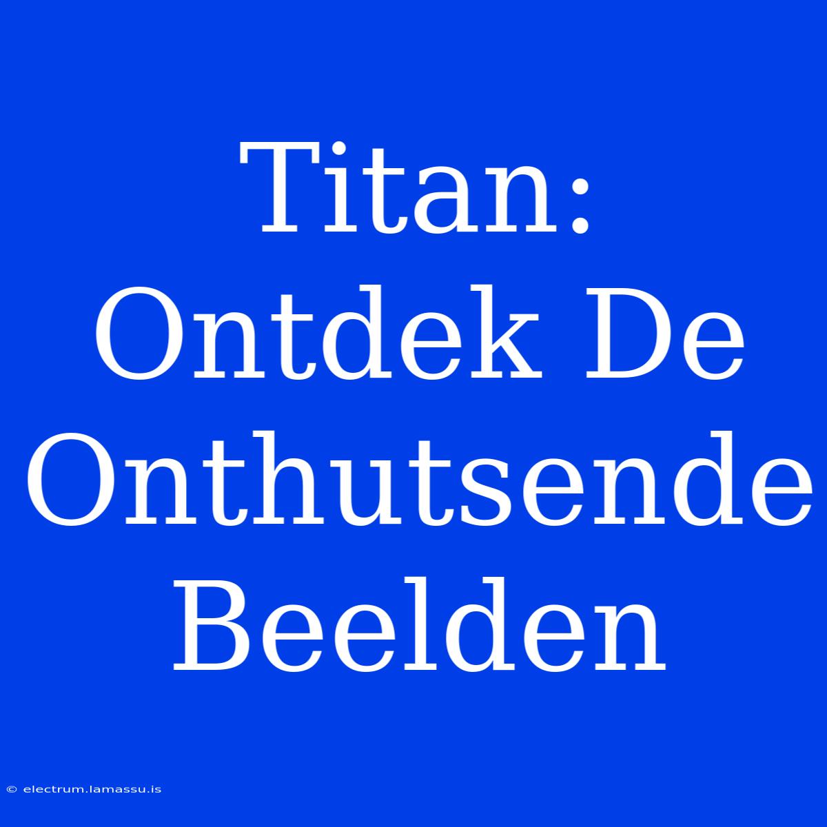 Titan: Ontdek De Onthutsende Beelden