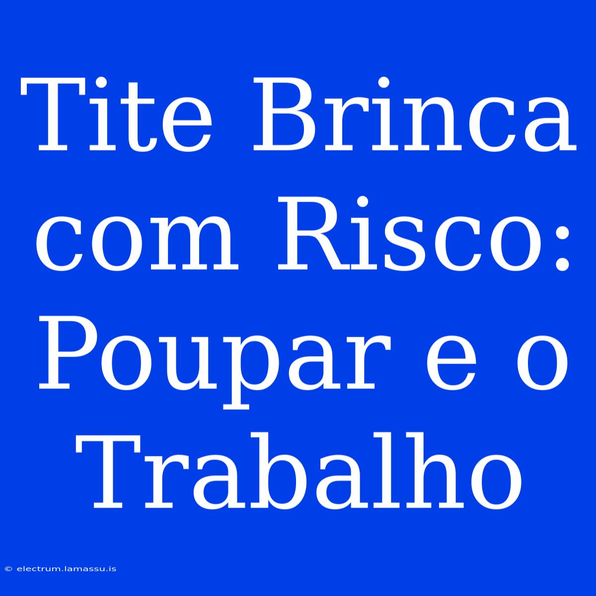 Tite Brinca Com Risco: Poupar E O Trabalho