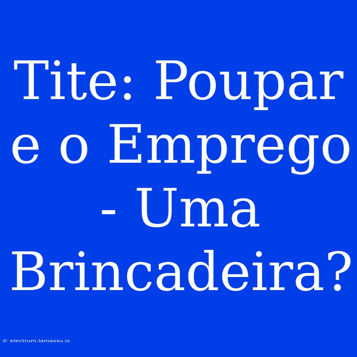 Tite: Poupar E O Emprego - Uma Brincadeira? 