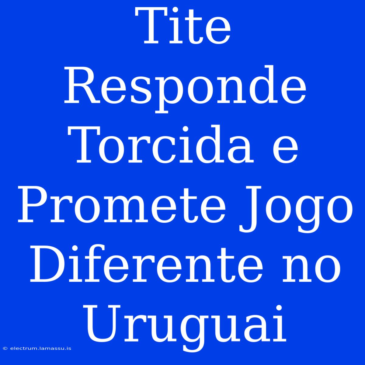 Tite Responde Torcida E Promete Jogo Diferente No Uruguai