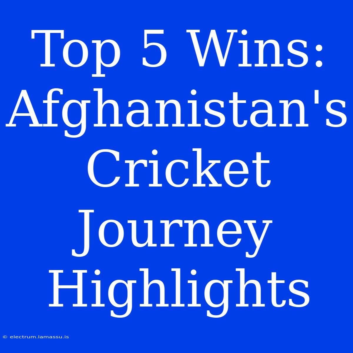 Top 5 Wins: Afghanistan's Cricket Journey Highlights