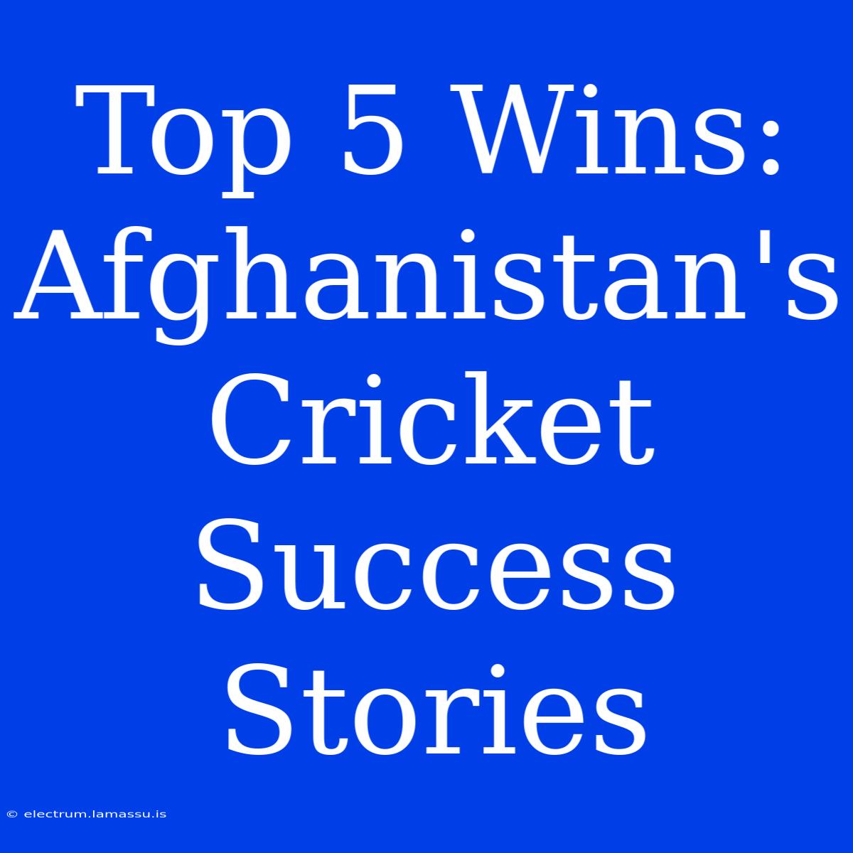 Top 5 Wins: Afghanistan's Cricket Success Stories