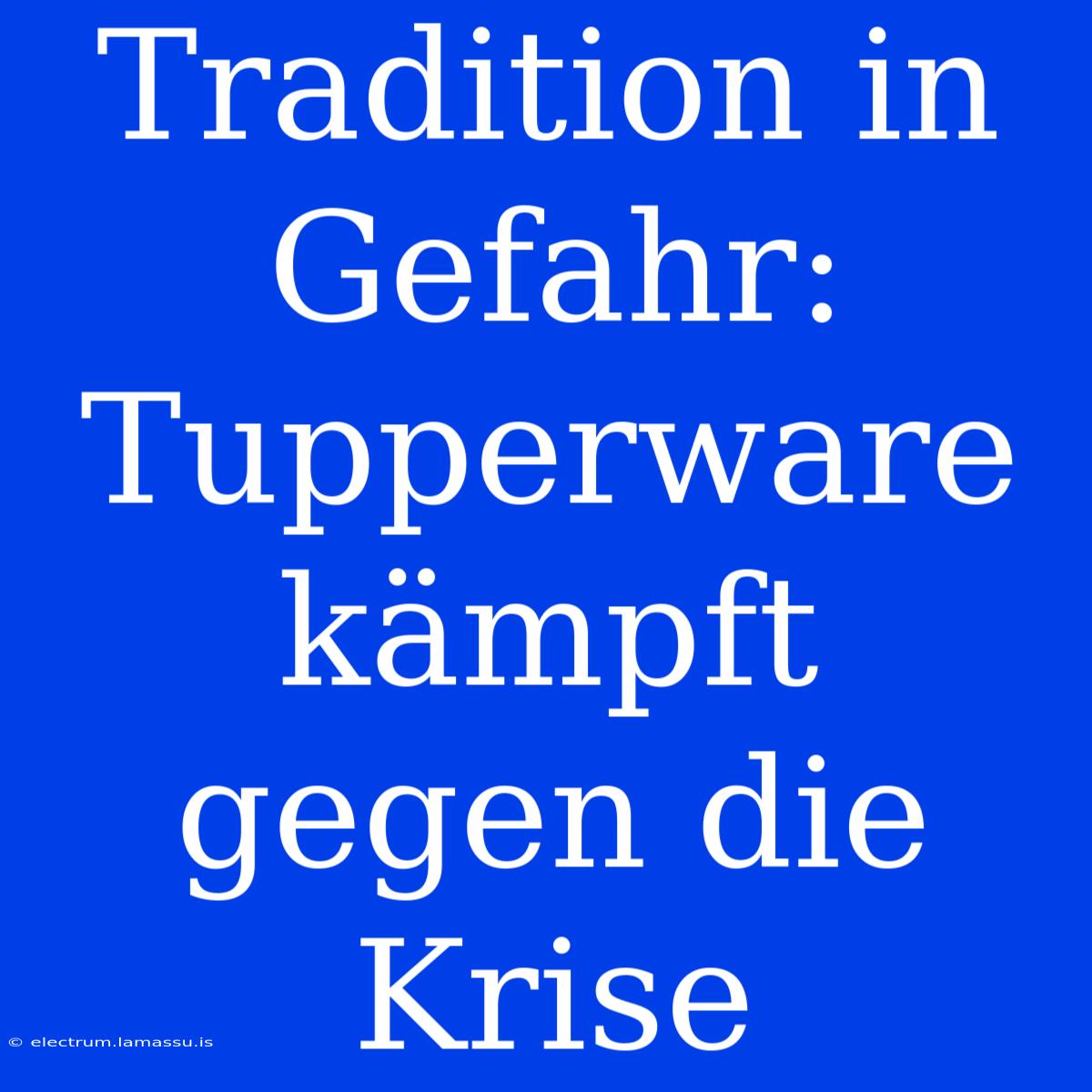 Tradition In Gefahr: Tupperware Kämpft Gegen Die Krise