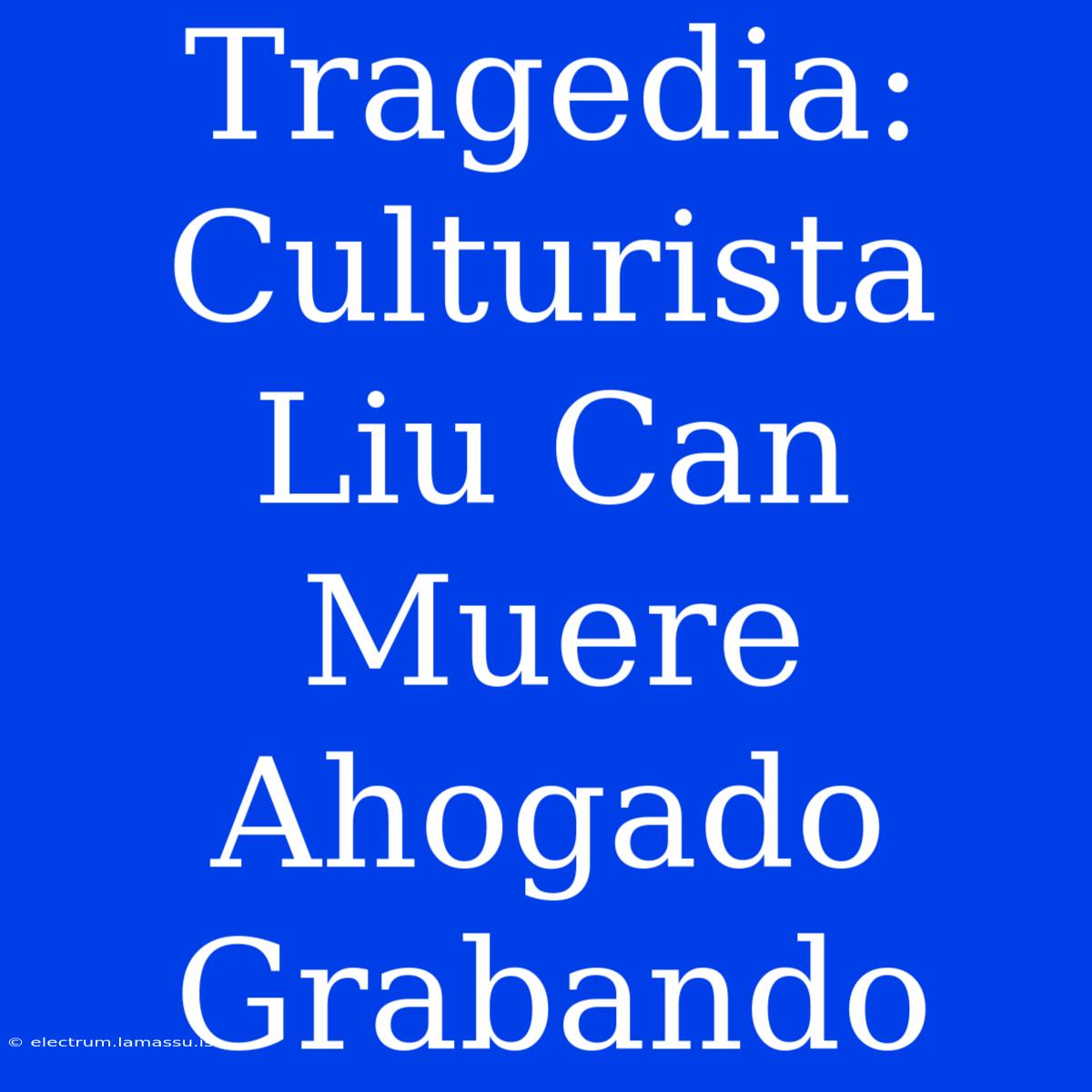 Tragedia: Culturista Liu Can Muere Ahogado Grabando