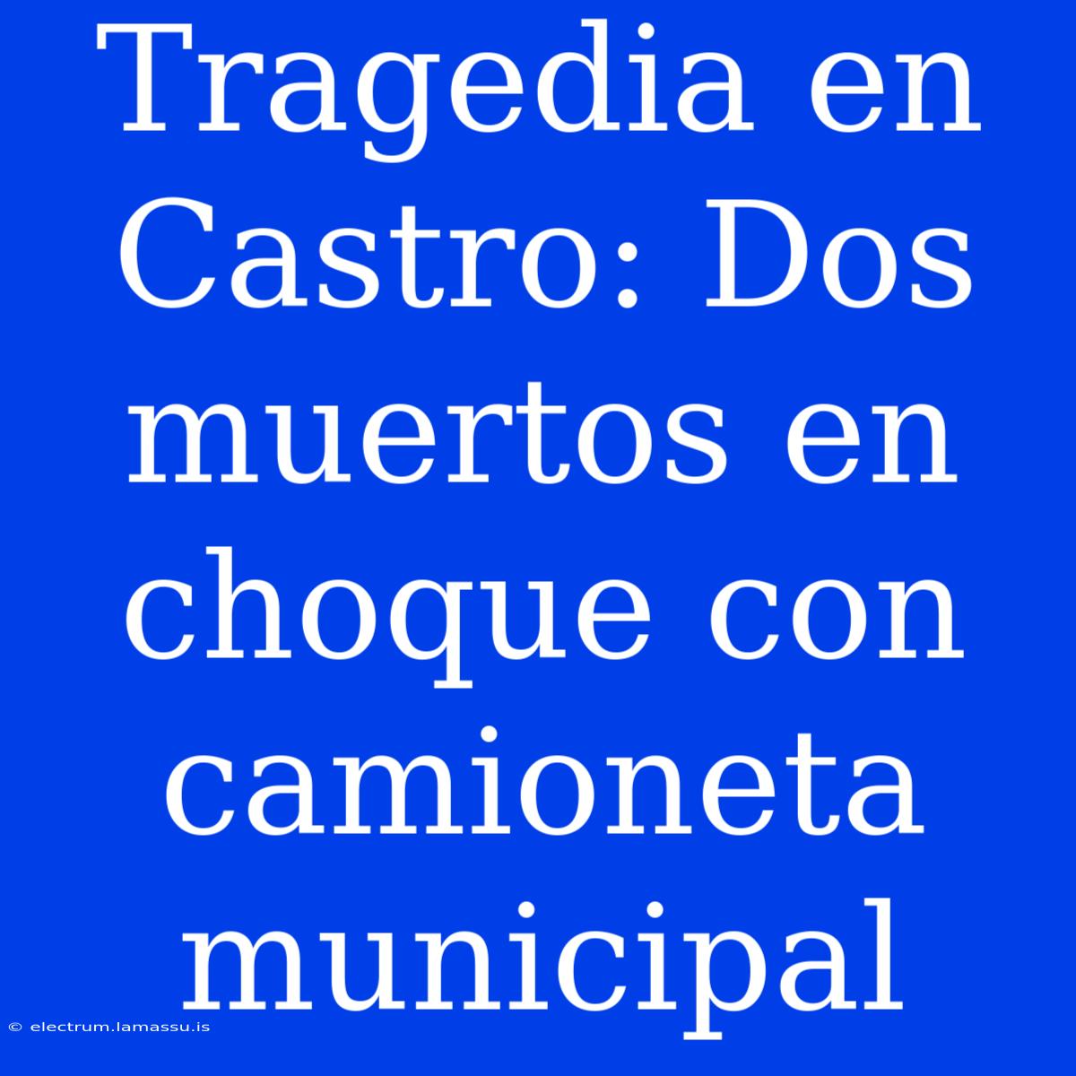 Tragedia En Castro: Dos Muertos En Choque Con Camioneta Municipal