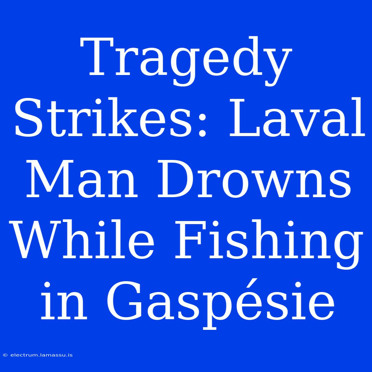 Tragedy Strikes: Laval Man Drowns While Fishing In Gaspésie