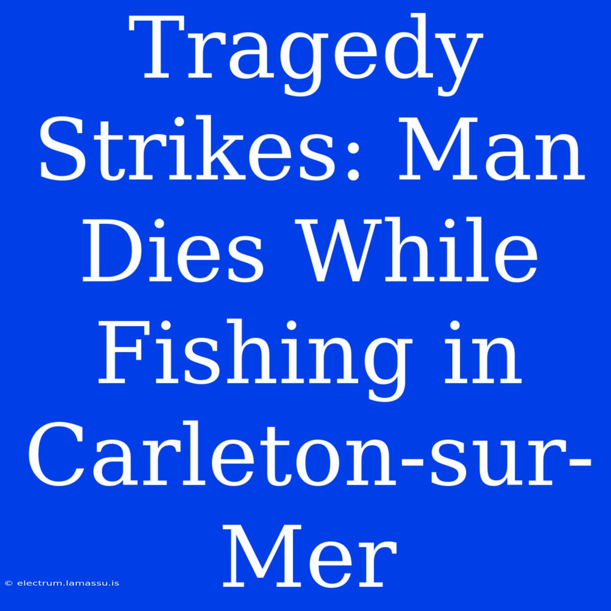 Tragedy Strikes: Man Dies While Fishing In Carleton-sur-Mer 