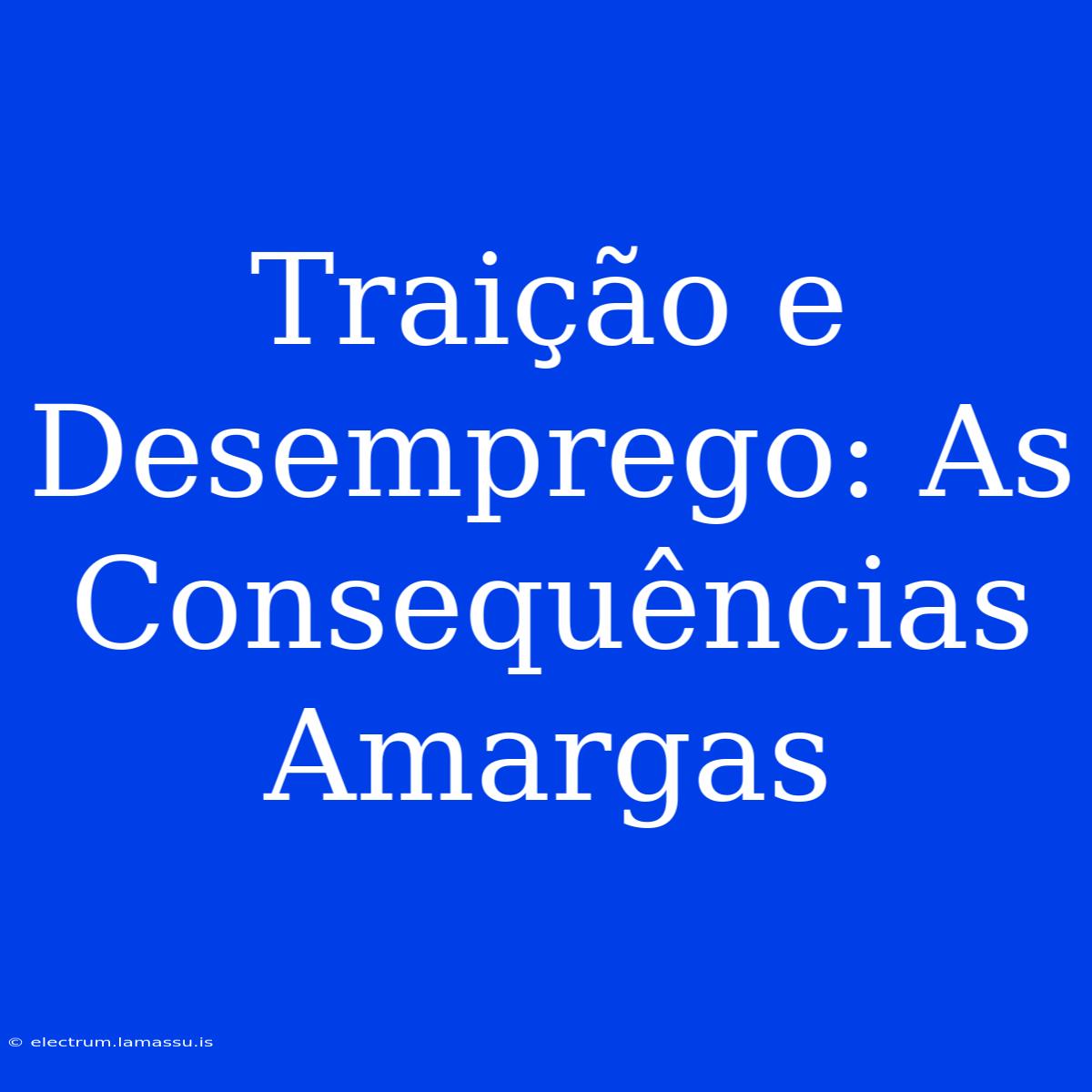 Traição E Desemprego: As Consequências Amargas 