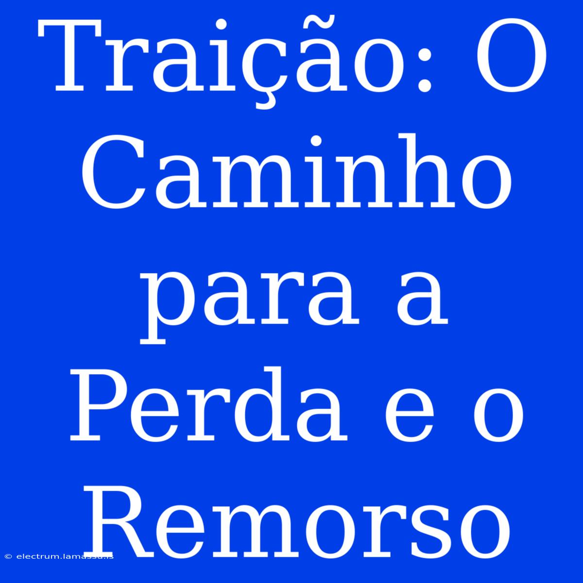 Traição: O Caminho Para A Perda E O Remorso