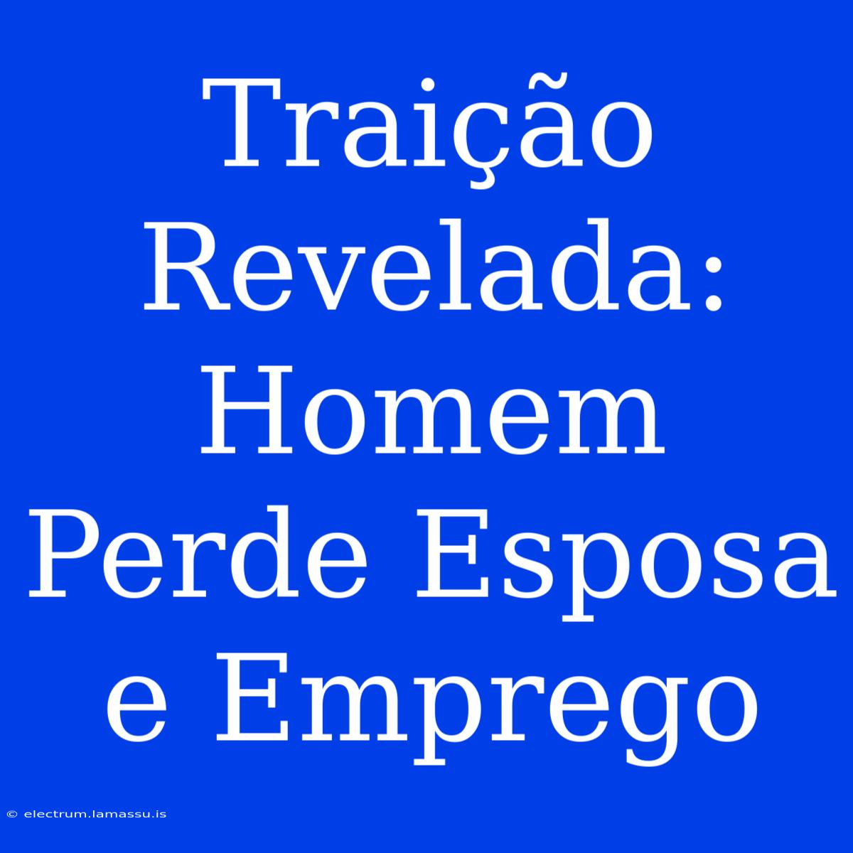 Traição Revelada: Homem Perde Esposa E Emprego