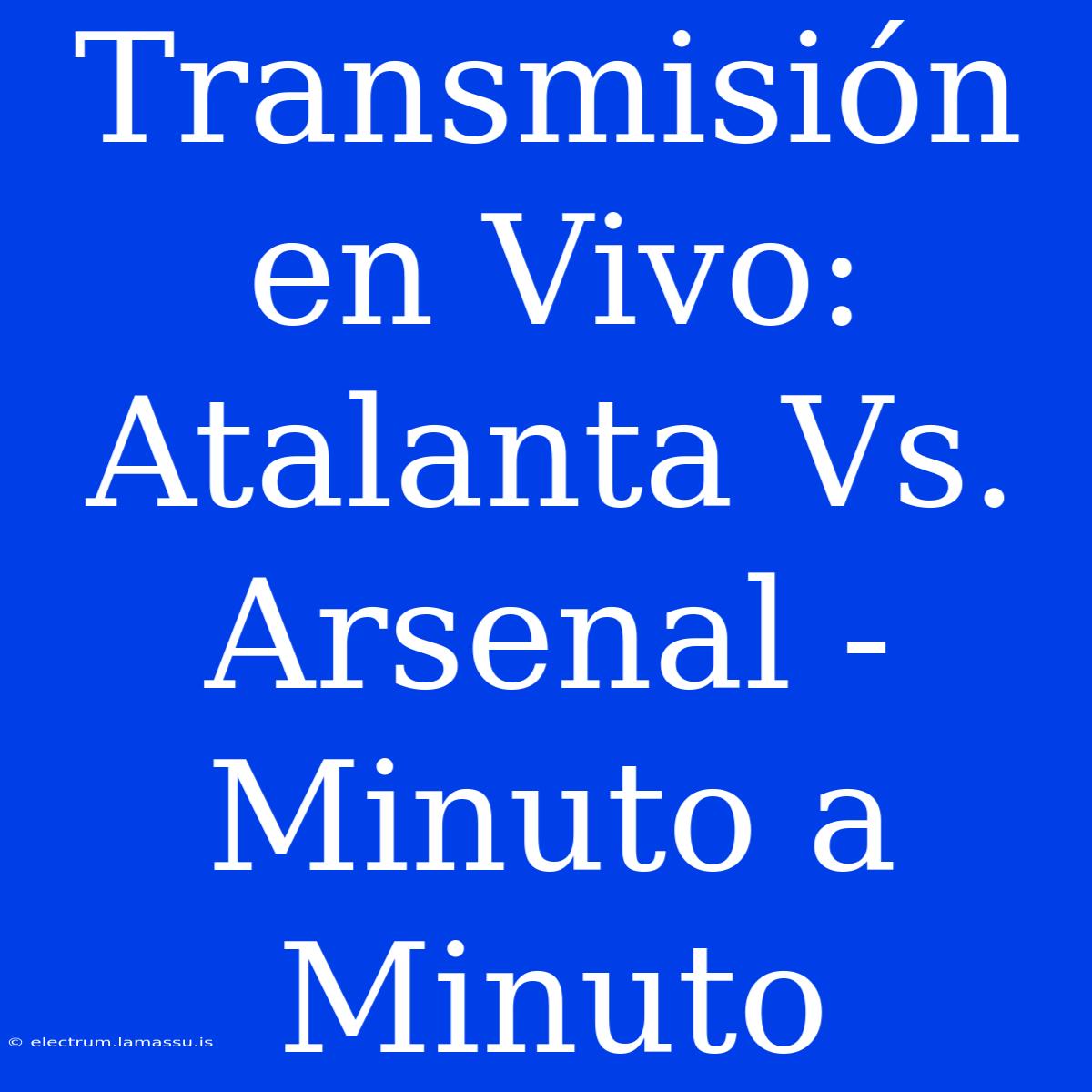 Transmisión En Vivo: Atalanta Vs. Arsenal - Minuto A Minuto