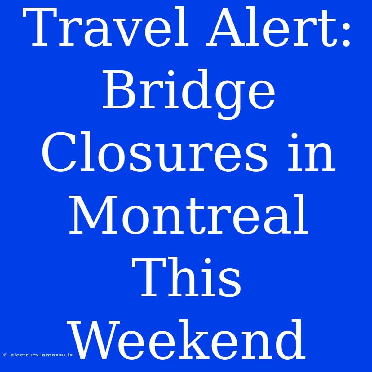 Travel Alert: Bridge Closures In Montreal This Weekend