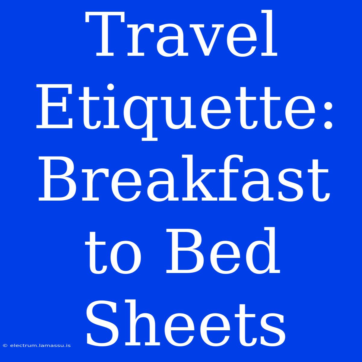 Travel Etiquette: Breakfast To Bed Sheets