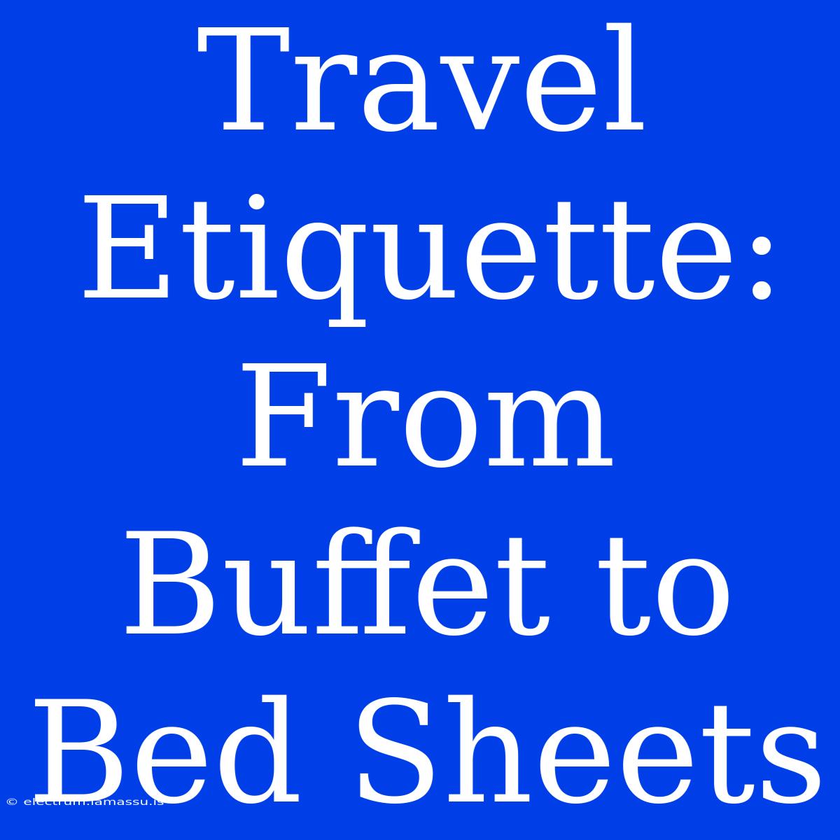 Travel Etiquette: From Buffet To Bed Sheets