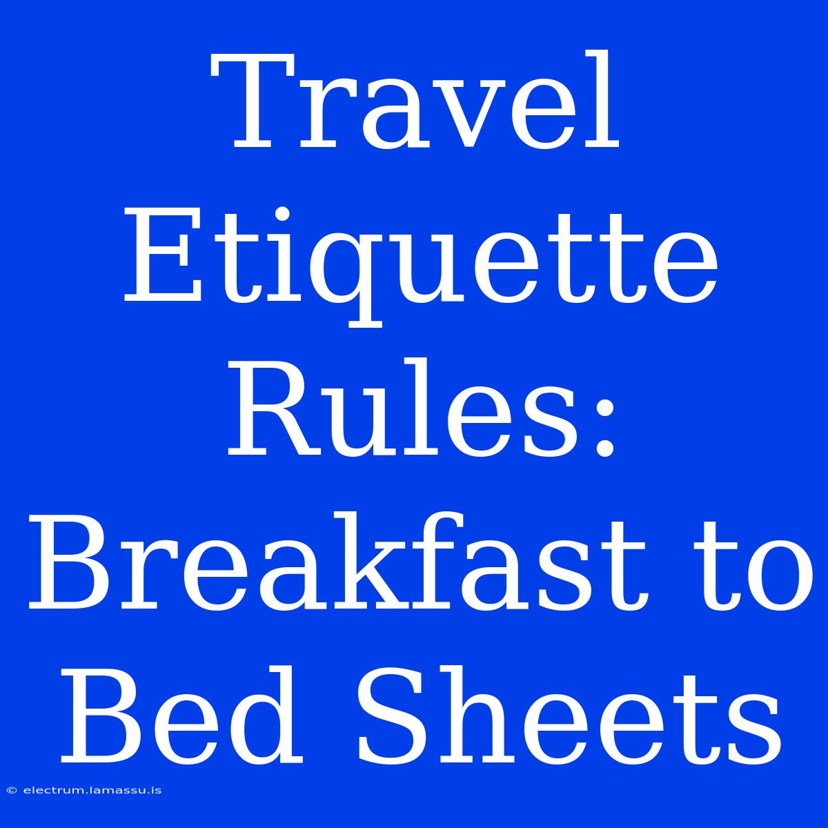 Travel Etiquette Rules: Breakfast To Bed Sheets 