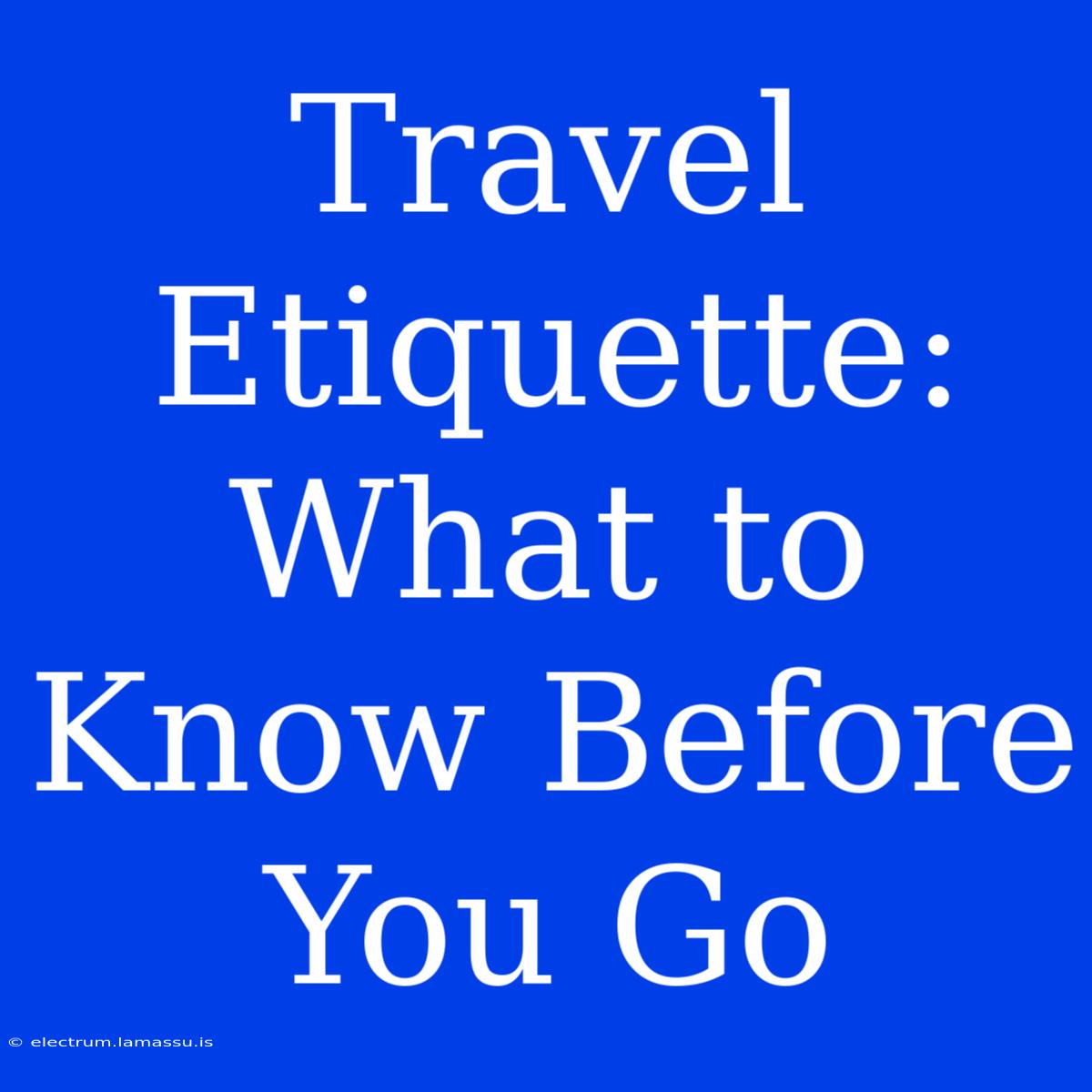 Travel Etiquette:  What To Know Before You Go 