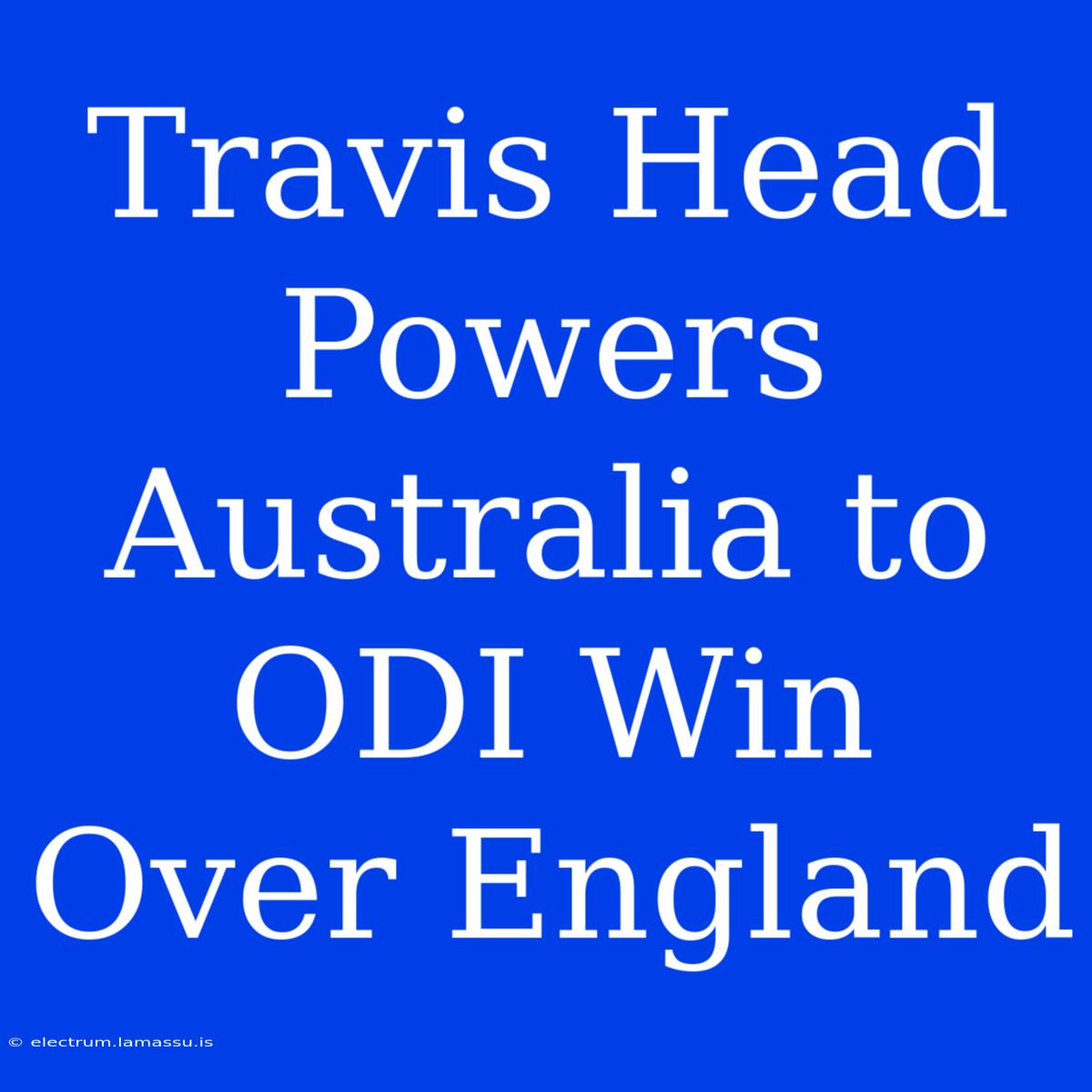 Travis Head Powers Australia To ODI Win Over England