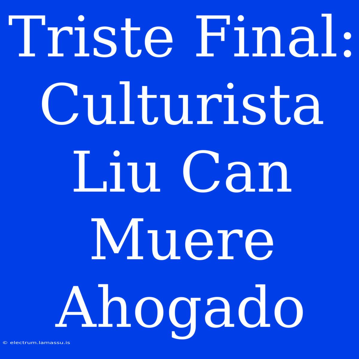 Triste Final: Culturista Liu Can Muere Ahogado