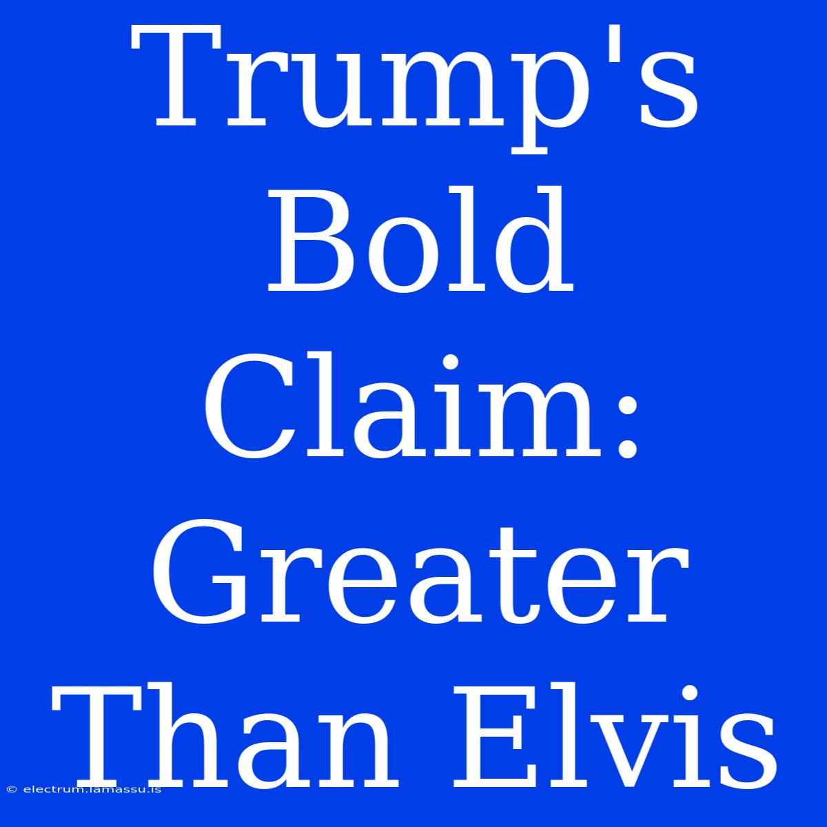 Trump's Bold Claim: Greater Than Elvis