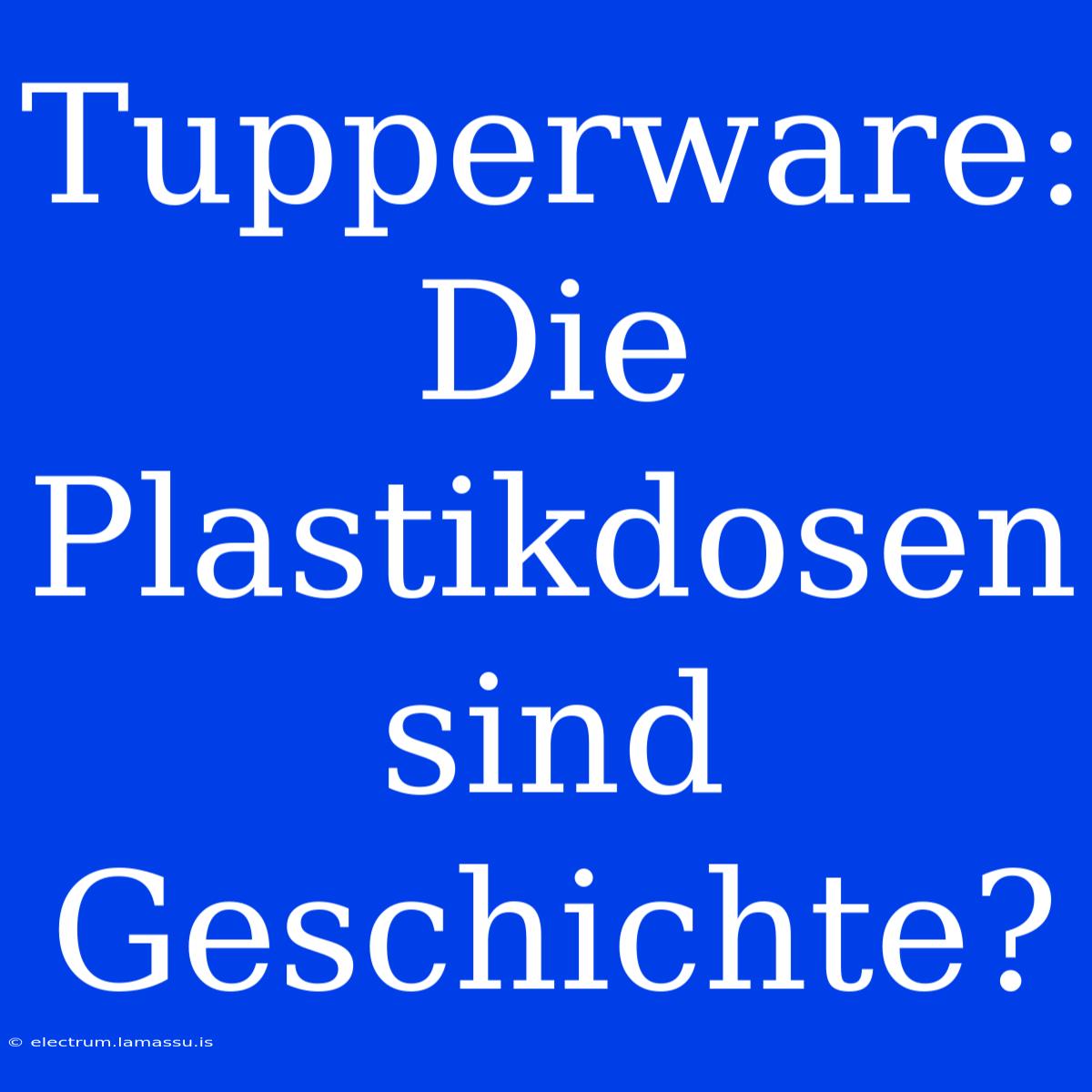 Tupperware: Die Plastikdosen Sind Geschichte?