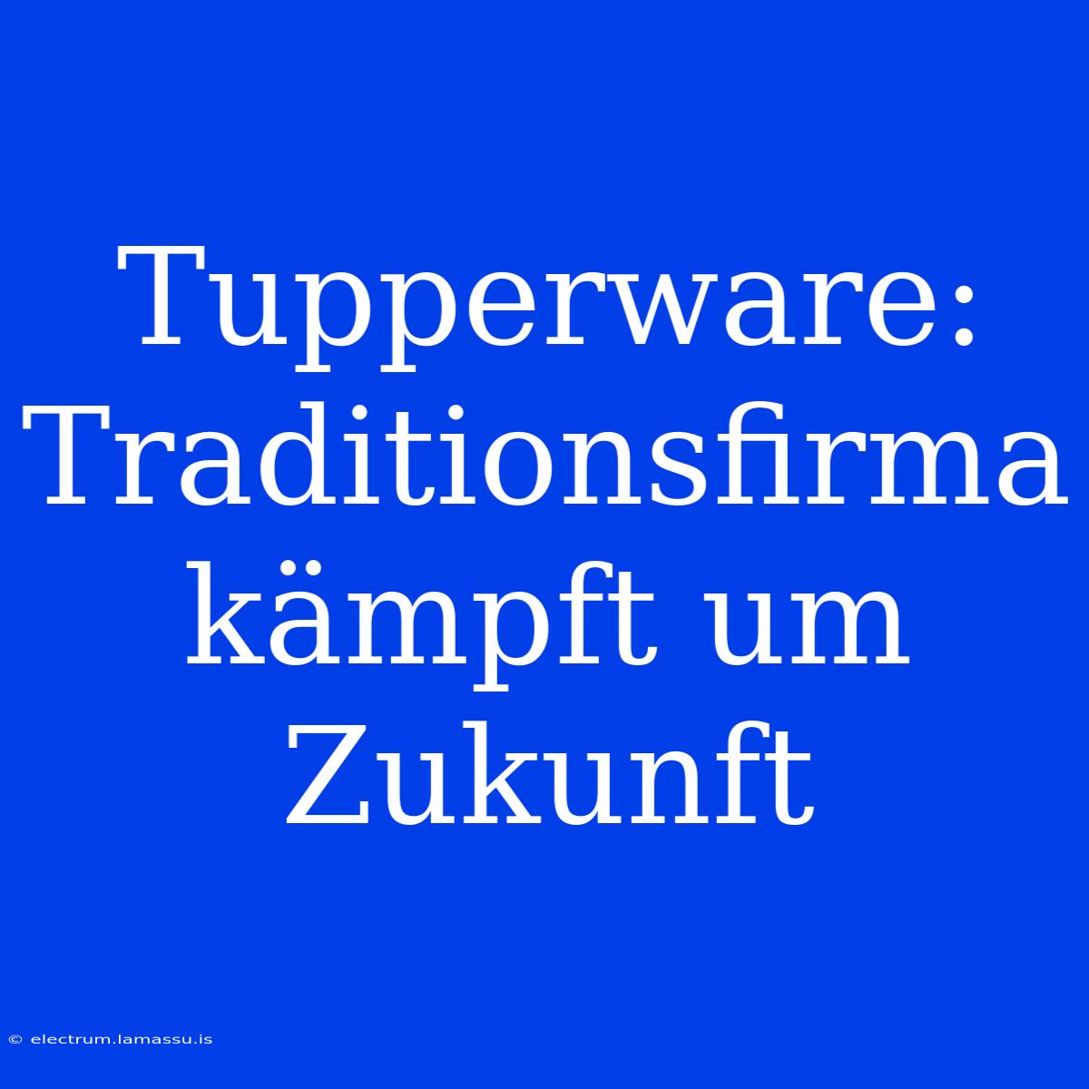 Tupperware: Traditionsfirma Kämpft Um Zukunft