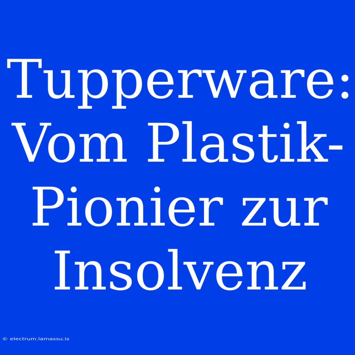 Tupperware: Vom Plastik-Pionier Zur Insolvenz