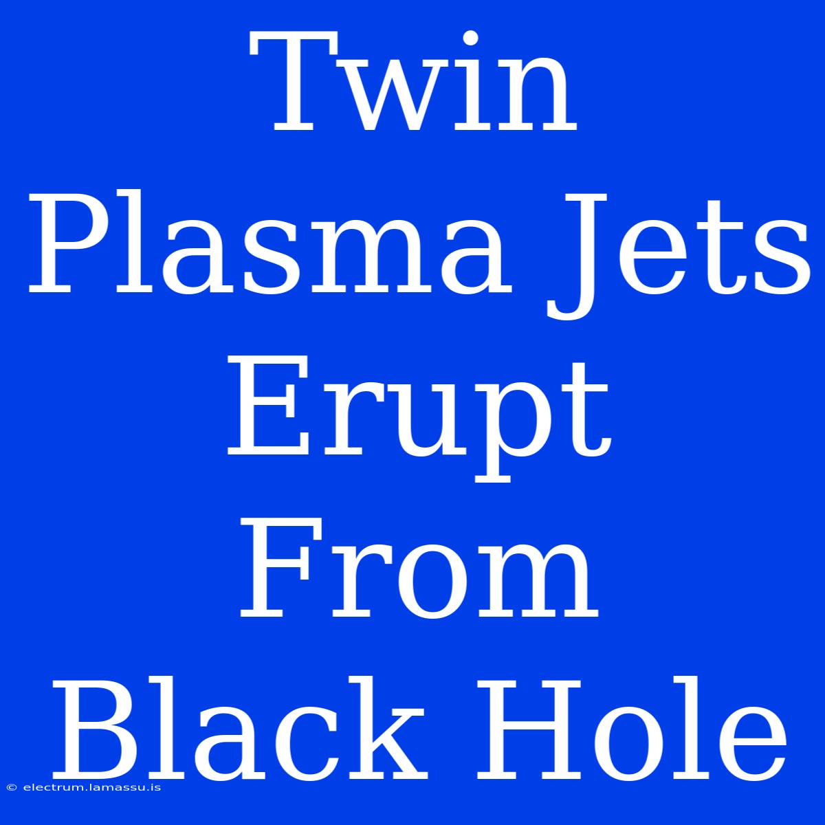 Twin Plasma Jets Erupt From Black Hole