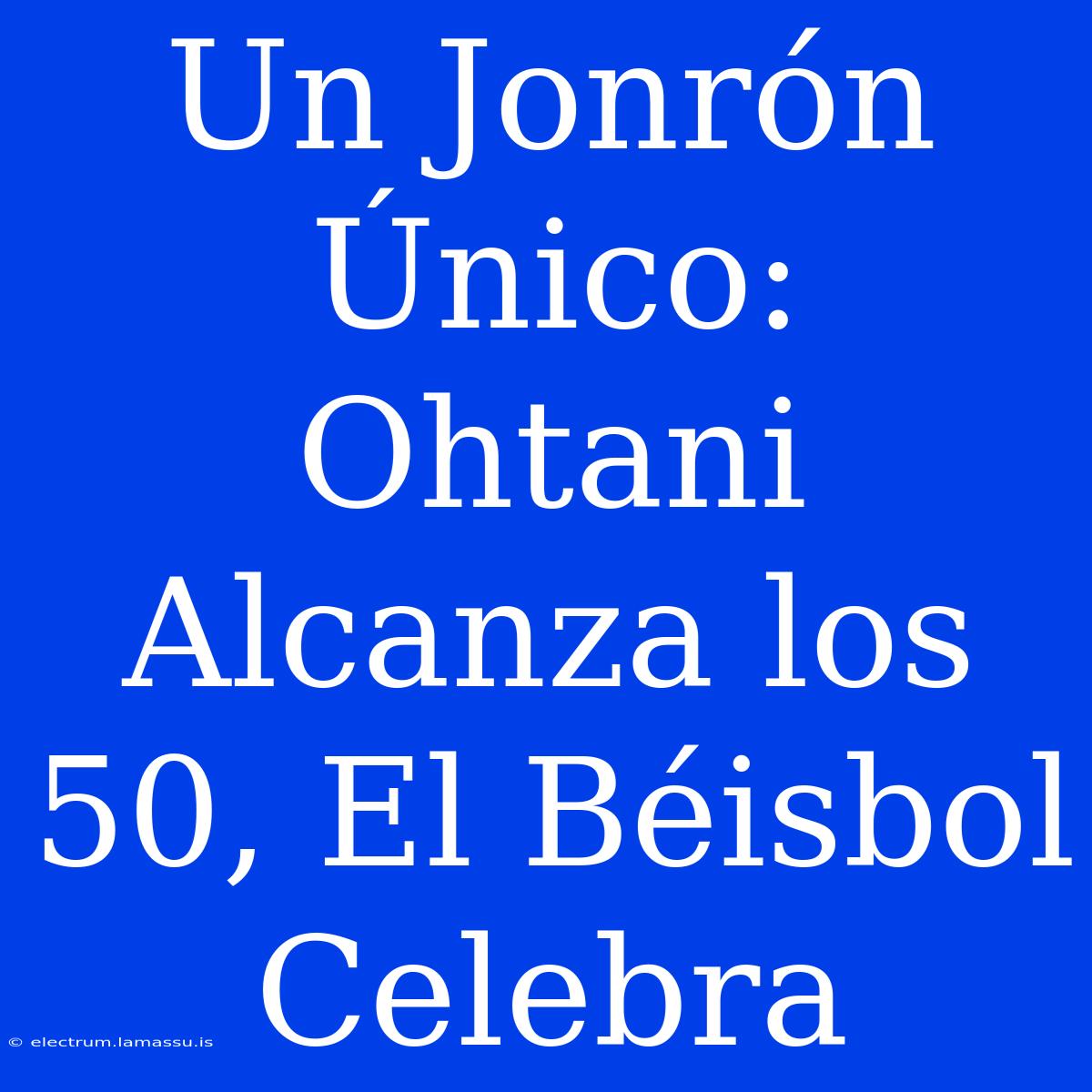 Un Jonrón Único: Ohtani Alcanza Los 50, El Béisbol Celebra