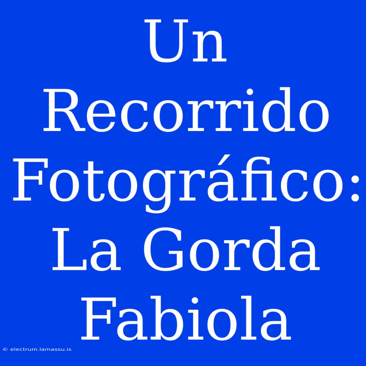 Un Recorrido Fotográfico: La Gorda Fabiola