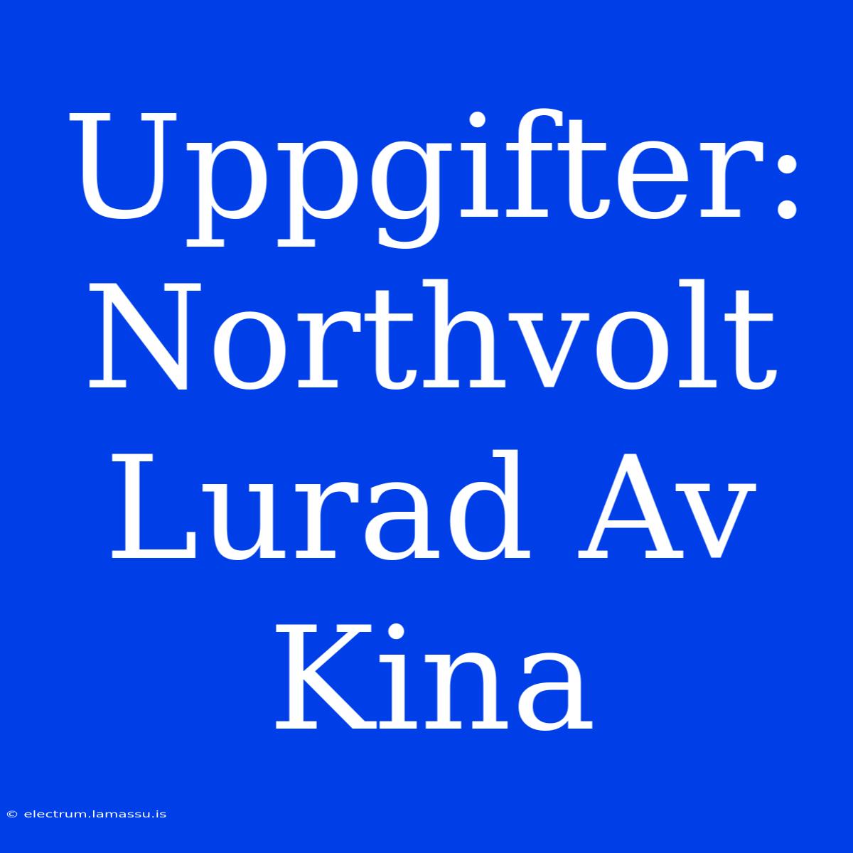 Uppgifter: Northvolt Lurad Av Kina