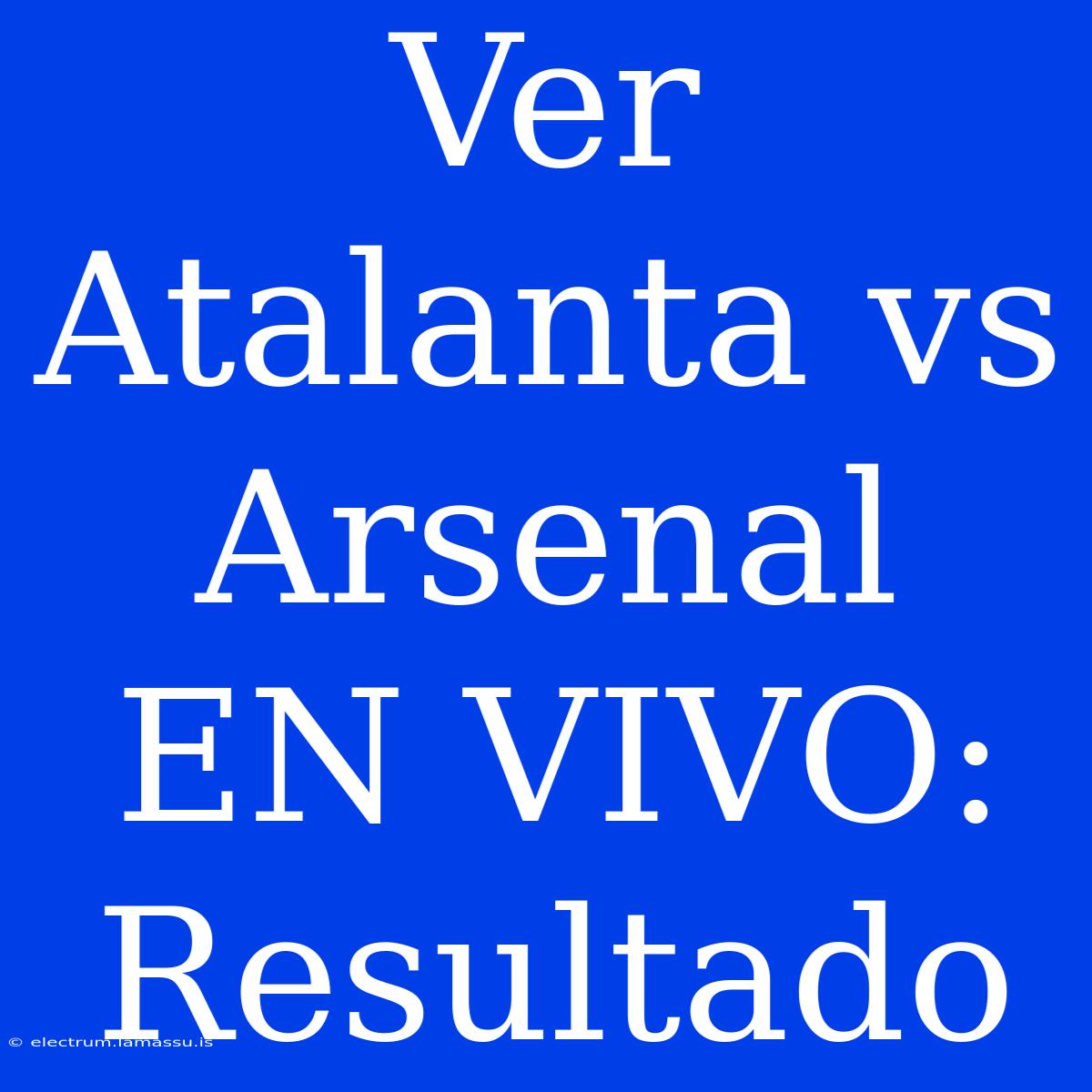 Ver Atalanta Vs Arsenal EN VIVO: Resultado