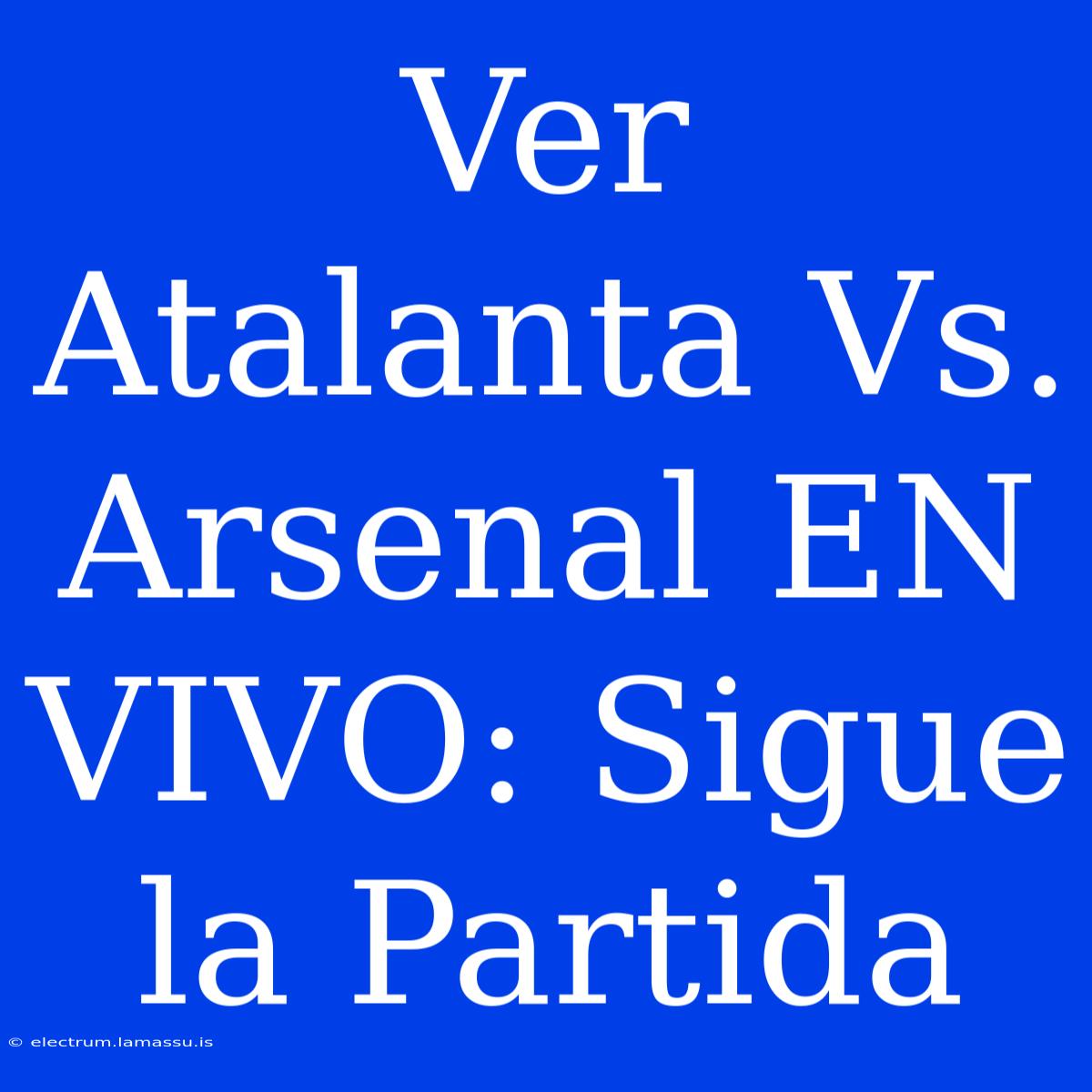 Ver Atalanta Vs. Arsenal EN VIVO: Sigue La Partida