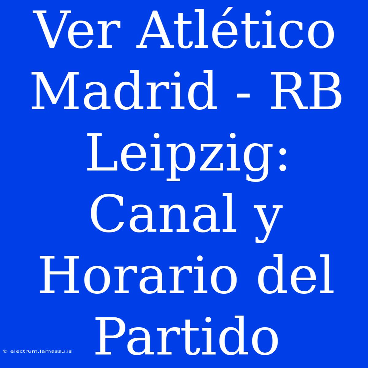 Ver Atlético Madrid - RB Leipzig: Canal Y Horario Del Partido