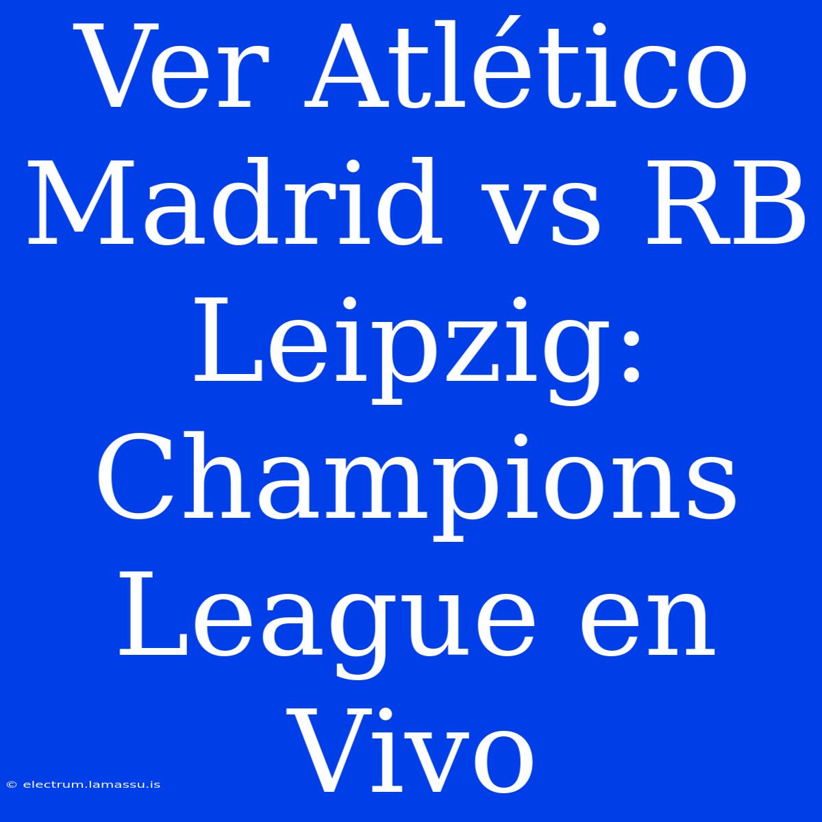 Ver Atlético Madrid Vs RB Leipzig: Champions League En Vivo