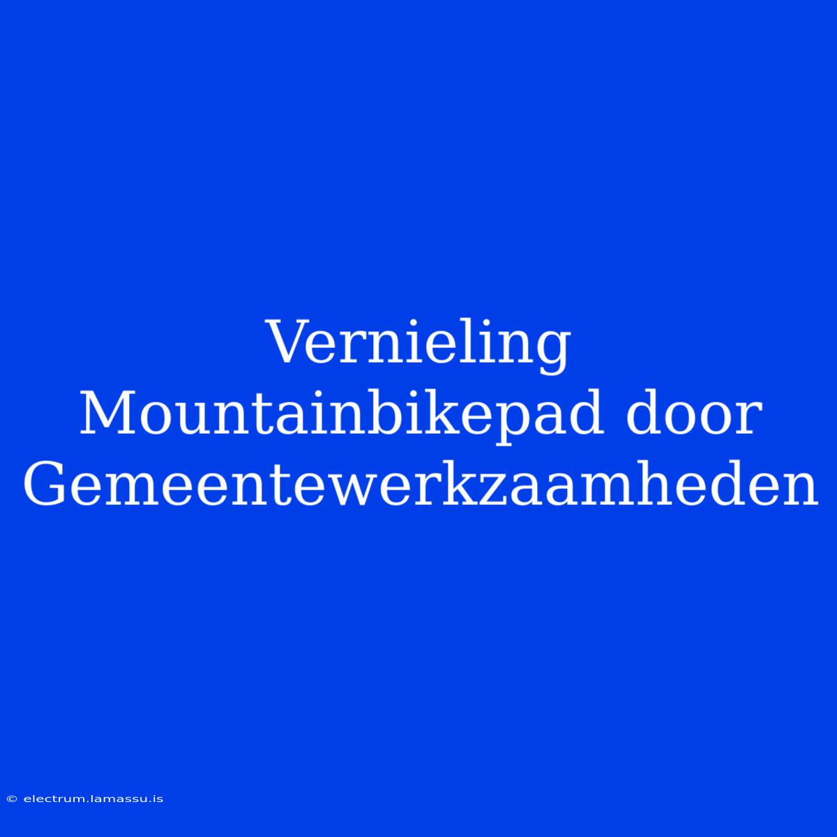 Vernieling Mountainbikepad Door Gemeentewerkzaamheden