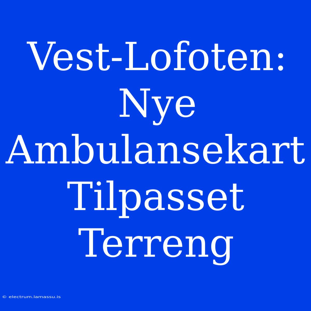 Vest-Lofoten: Nye Ambulansekart Tilpasset Terreng