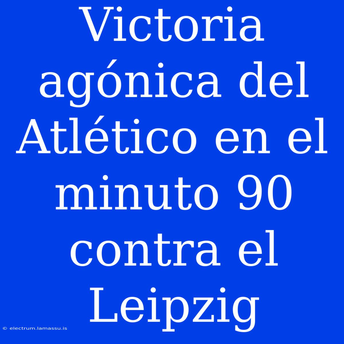 Victoria Agónica Del Atlético En El Minuto 90 Contra El Leipzig