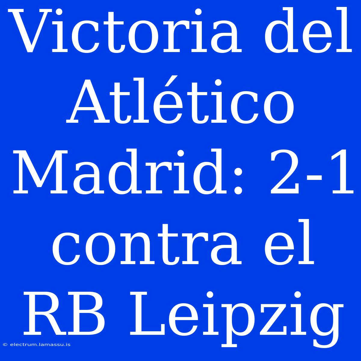 Victoria Del Atlético Madrid: 2-1 Contra El RB Leipzig 