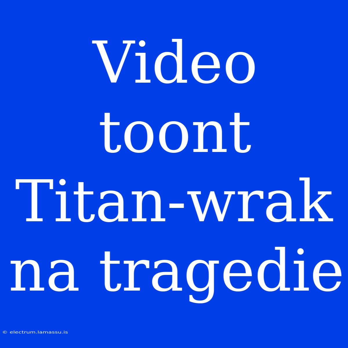 Video Toont Titan-wrak Na Tragedie