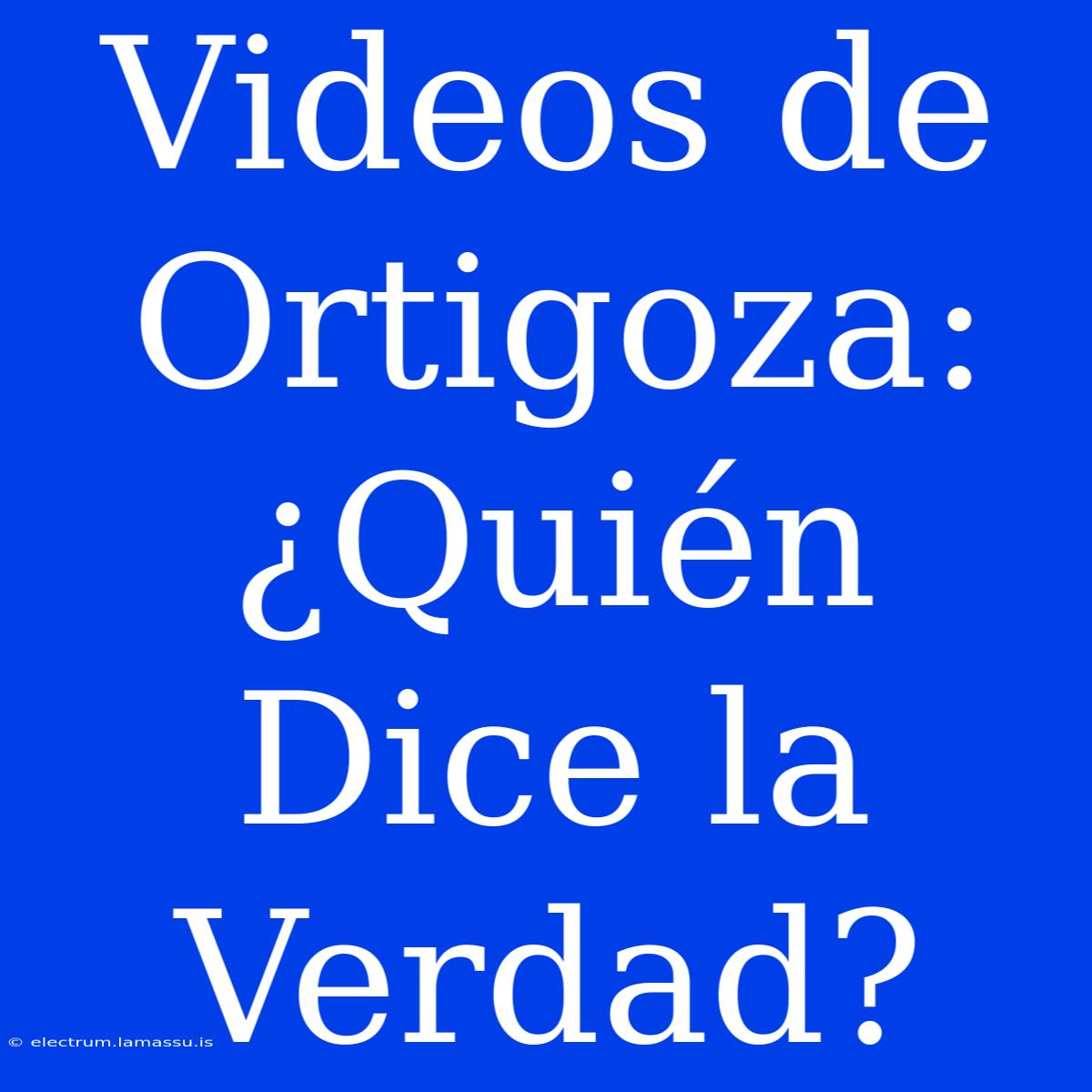 Videos De Ortigoza: ¿Quién Dice La Verdad?