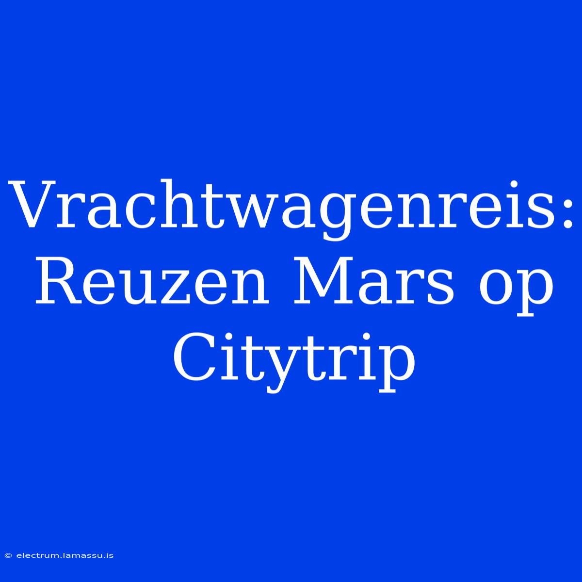 Vrachtwagenreis: Reuzen Mars Op Citytrip