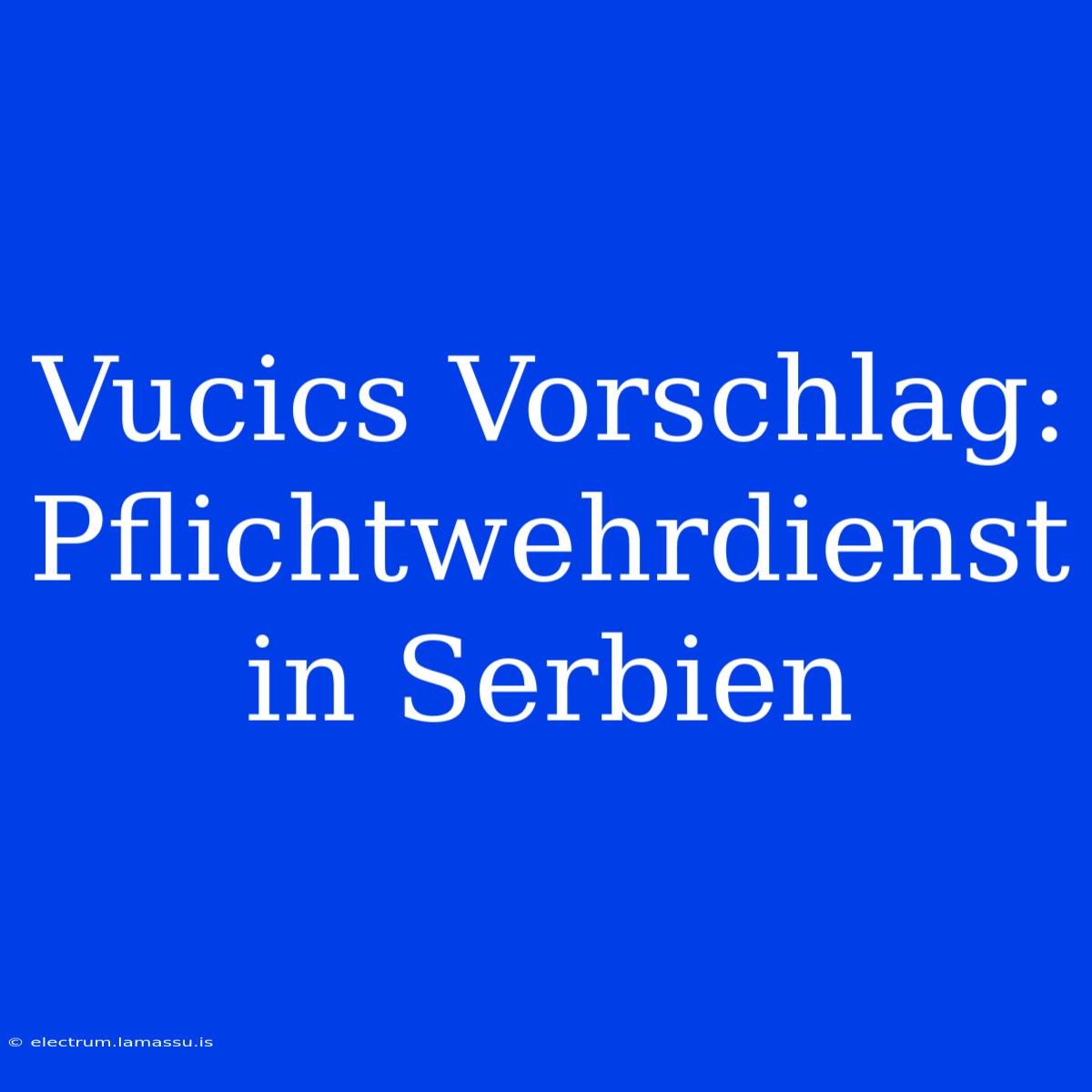 Vucics Vorschlag: Pflichtwehrdienst In Serbien