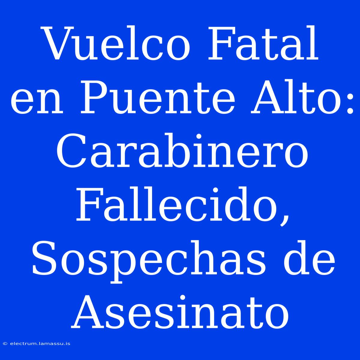 Vuelco Fatal En Puente Alto: Carabinero Fallecido, Sospechas De Asesinato