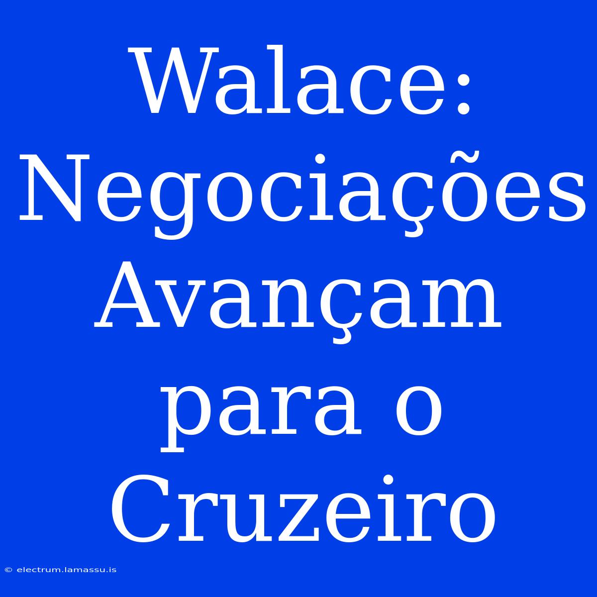 Walace: Negociações Avançam Para O Cruzeiro