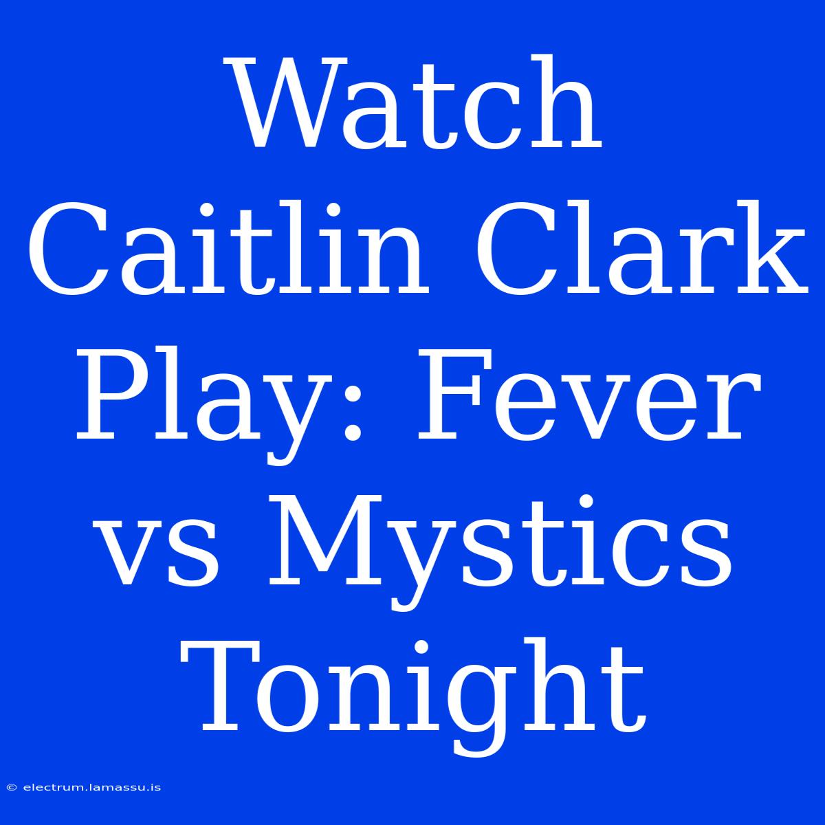 Watch Caitlin Clark Play: Fever Vs Mystics Tonight