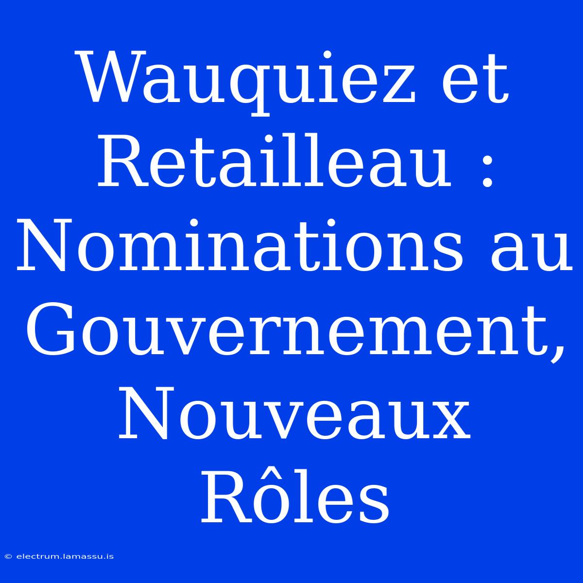 Wauquiez Et Retailleau : Nominations Au Gouvernement, Nouveaux Rôles