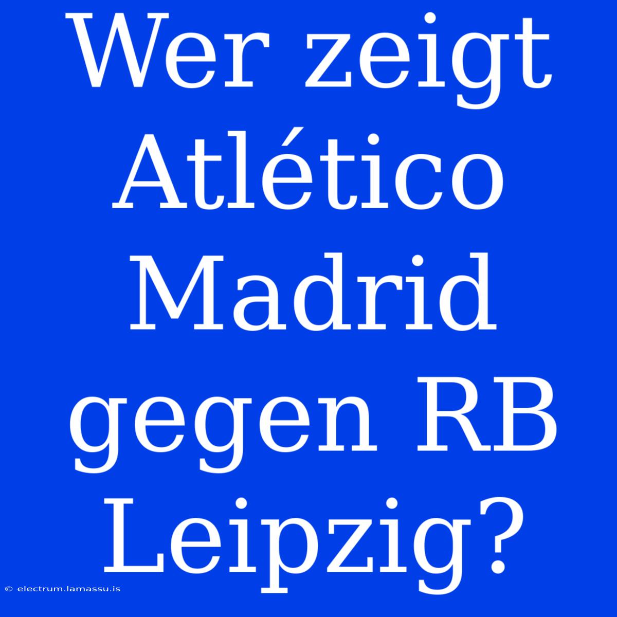 Wer Zeigt Atlético Madrid Gegen RB Leipzig?